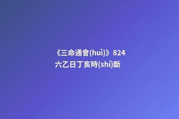 《三命通會(huì)》8.24 六乙日丁亥時(shí)斷